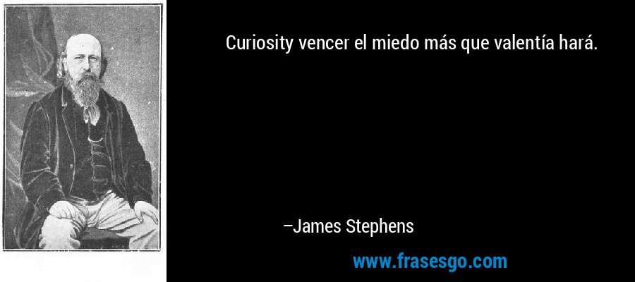 Curiosity vencer el miedo más que valentía hará. – James Stephens