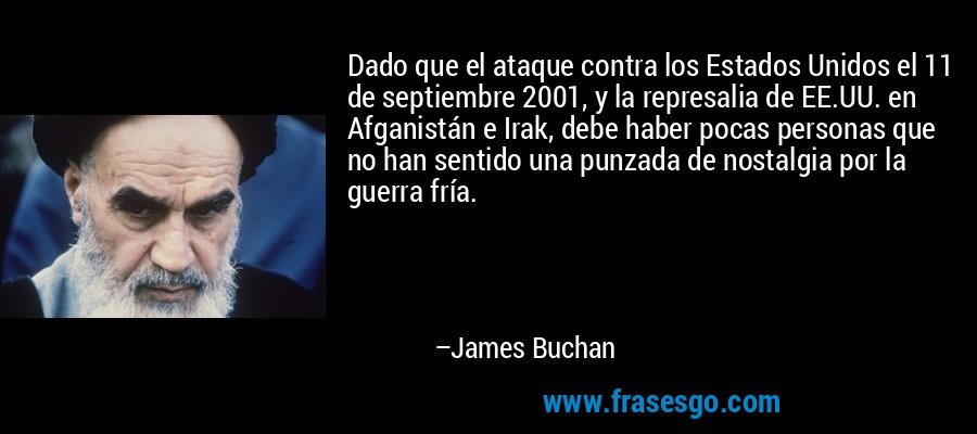 Dado que el ataque contra los Estados Unidos el 11 de septiembre 2001, y la represalia de EE.UU. en Afganistán e Irak, debe haber pocas personas que no han sentido una punzada de nostalgia por la guerra fría. – James Buchan
