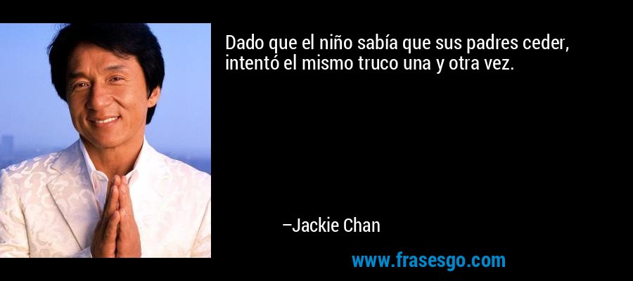 Dado que el niño sabía que sus padres ceder, intentó el mismo truco una y otra vez. – Jackie Chan