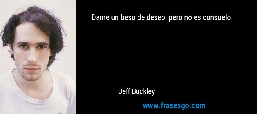 Dame un beso de deseo, pero no es consuelo. – Jeff Buckley