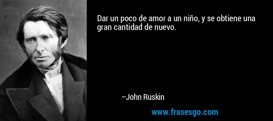 Dar un poco de amor a un niño, y se obtiene una gran cantidad de nuevo. – John Ruskin