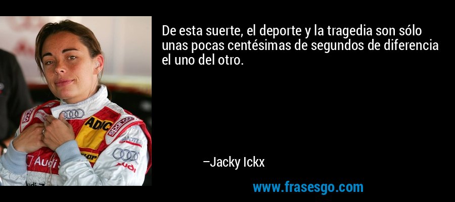 De esta suerte, el deporte y la tragedia son sólo unas pocas centésimas de segundos de diferencia el uno del otro. – Jacky Ickx