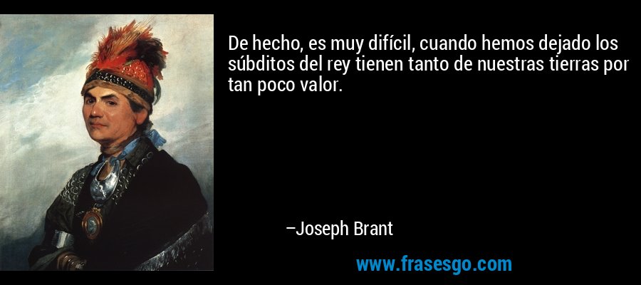 De hecho, es muy difícil, cuando hemos dejado los súbditos del rey tienen tanto de nuestras tierras por tan poco valor. – Joseph Brant