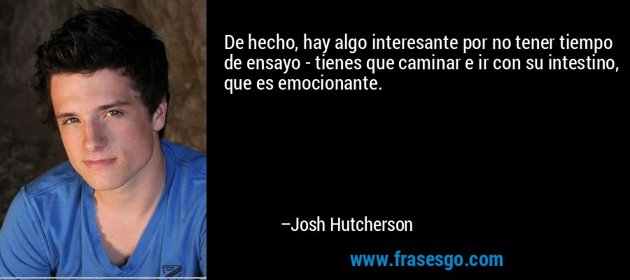 De hecho, hay algo interesante por no tener tiempo de ensayo - tienes que caminar e ir con su intestino, que es emocionante. – Josh Hutcherson