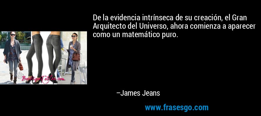 De la evidencia intrínseca de su creación, el Gran Arquitecto del Universo, ahora comienza a aparecer como un matemático puro. – James Jeans