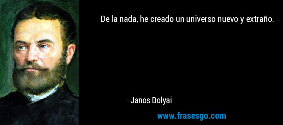 De la nada, he creado un universo nuevo y extraño. – Janos Bolyai