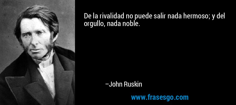 De la rivalidad no puede salir nada hermoso; y del orgullo, nada noble. – John Ruskin