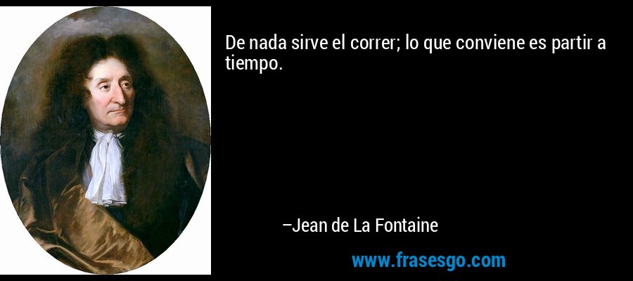 De nada sirve el correr; lo que conviene es partir a tiempo. – Jean de La Fontaine