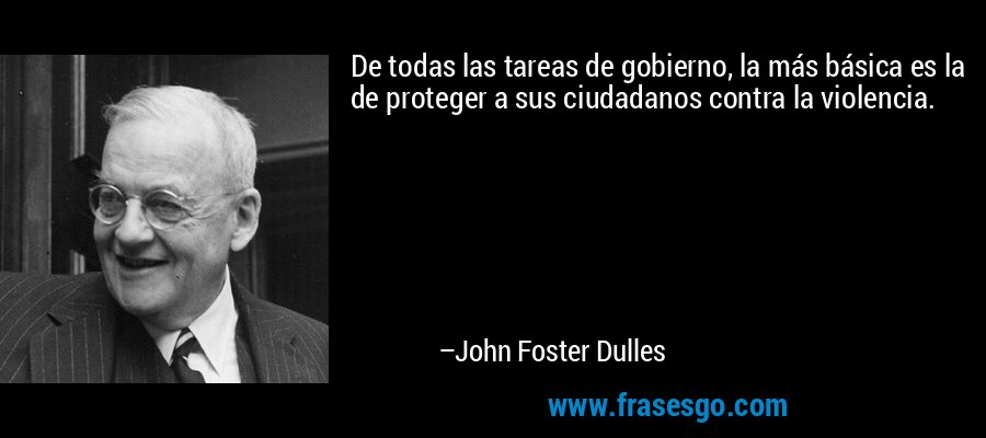 De todas las tareas de gobierno, la más básica es la de proteger a sus ciudadanos contra la violencia. – John Foster Dulles