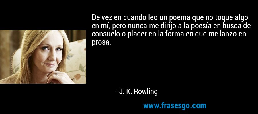 De vez en cuando leo un poema que no toque algo en mí, pero nunca me dirijo a la poesía en busca de consuelo o placer en la forma en que me lanzo en prosa. – J. K. Rowling