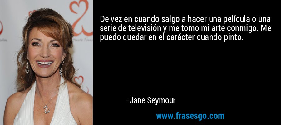 De vez en cuando salgo a hacer una película o una serie de televisión y me tomo mi arte conmigo. Me puedo quedar en el carácter cuando pinto. – Jane Seymour
