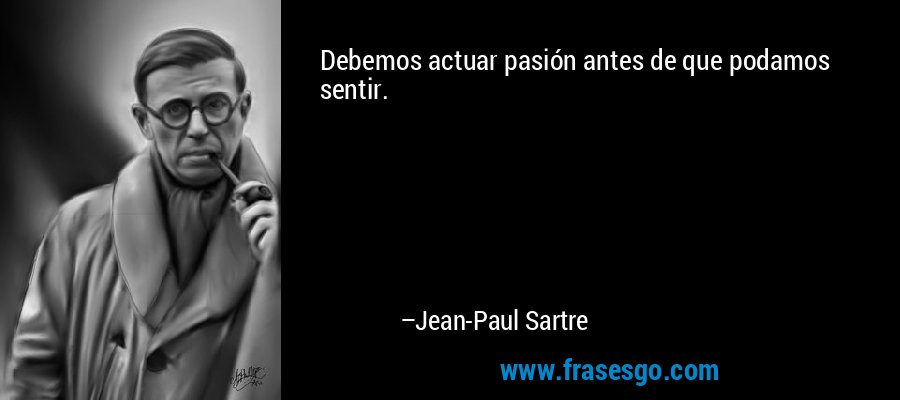 Debemos actuar pasión antes de que podamos sentir. – Jean-Paul Sartre