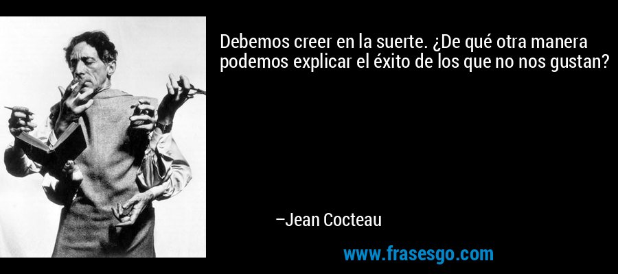 Debemos creer en la suerte. ¿De qué otra manera podemos explicar el éxito de los que no nos gustan? – Jean Cocteau