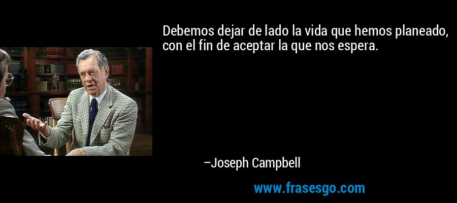 Debemos dejar de lado la vida que hemos planeado, con el fin de aceptar la que nos espera. – Joseph Campbell