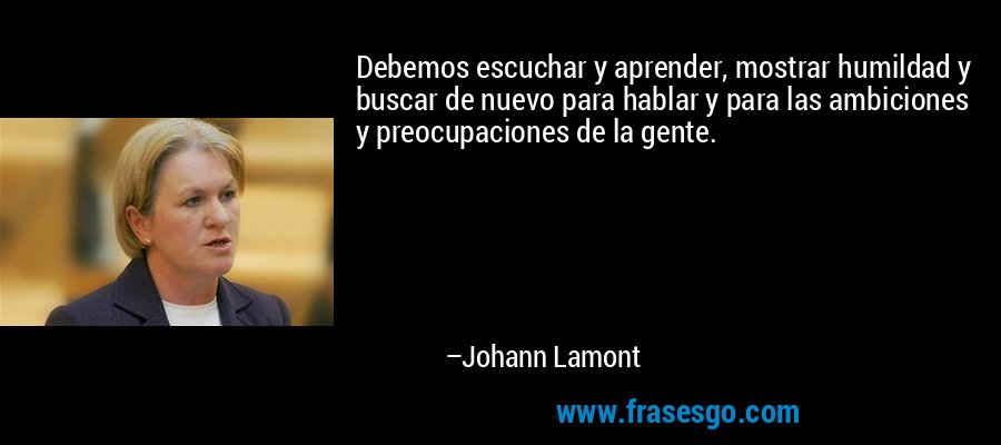 Debemos escuchar y aprender, mostrar humildad y buscar de nuevo para hablar y para las ambiciones y preocupaciones de la gente. – Johann Lamont