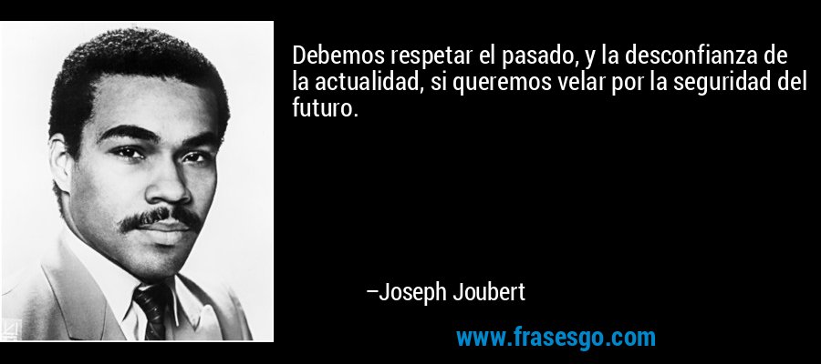Debemos respetar el pasado, y la desconfianza de la actualidad, si queremos velar por la seguridad del futuro. – Joseph Joubert