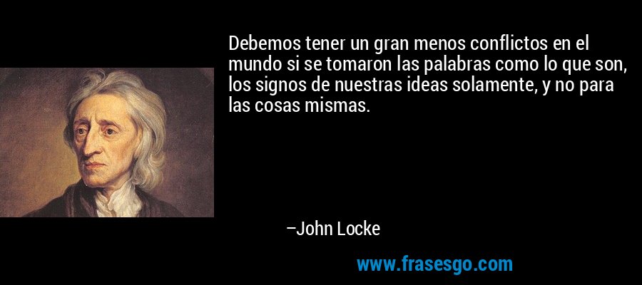 Debemos tener un gran menos conflictos en el mundo si se tomaron las palabras como lo que son, los signos de nuestras ideas solamente, y no para las cosas mismas. – John Locke