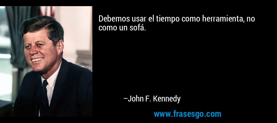 Debemos usar el tiempo como herramienta, no como un sofá. – John F. Kennedy