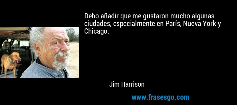 Debo añadir que me gustaron mucho algunas ciudades, especialmente en París, Nueva York y Chicago. – Jim Harrison
