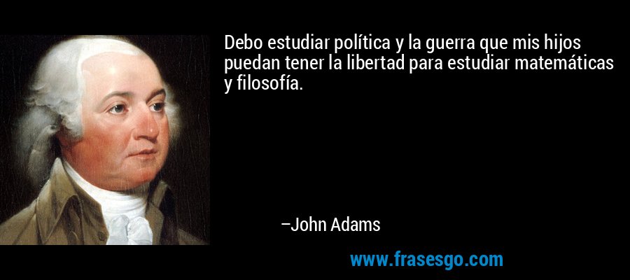 Debo estudiar política y la guerra que mis hijos puedan tener la libertad para estudiar matemáticas y filosofía. – John Adams