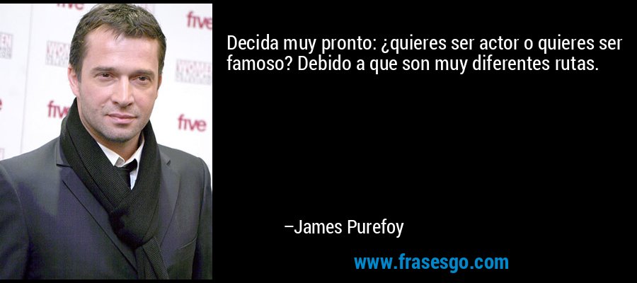Decida muy pronto: ¿quieres ser actor o quieres ser famoso? Debido a que son muy diferentes rutas. – James Purefoy