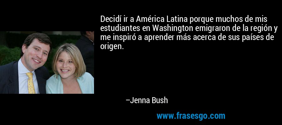 Decidí ir a América Latina porque muchos de mis estudiantes en Washington emigraron de la región y me inspiró a aprender más acerca de sus países de origen. – Jenna Bush
