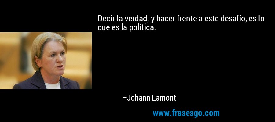 Decir la verdad, y hacer frente a este desafío, es lo que es la política. – Johann Lamont