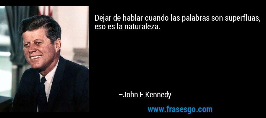 Dejar de hablar cuando las palabras son superfluas, eso es la naturaleza. – John F Kennedy