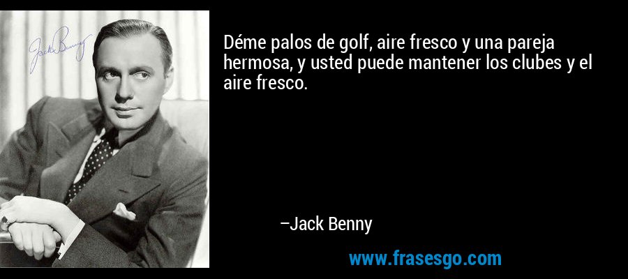 Déme palos de golf, aire fresco y una pareja hermosa, y usted puede mantener los clubes y el aire fresco. – Jack Benny