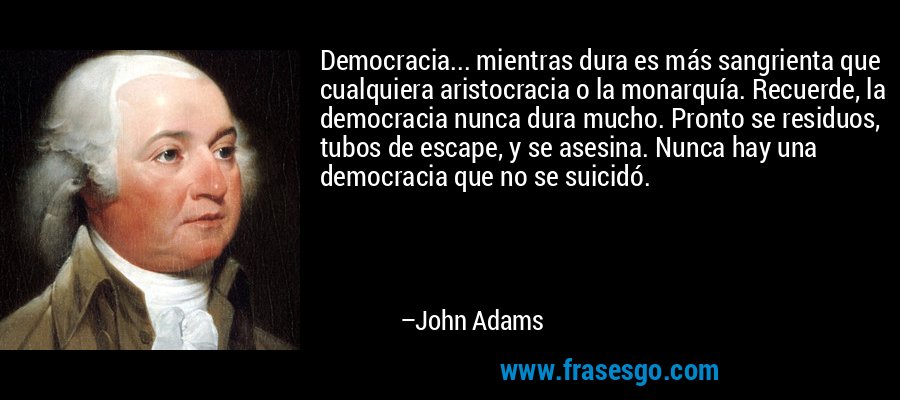 Democracia... mientras dura es más sangrienta que cualquiera aristocracia o la monarquía. Recuerde, la democracia nunca dura mucho. Pronto se residuos, tubos de escape, y se asesina. Nunca hay una democracia que no se suicidó. – John Adams