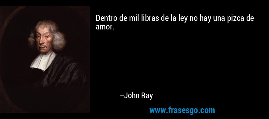 Dentro de mil libras de la ley no hay una pizca de amor. – John Ray