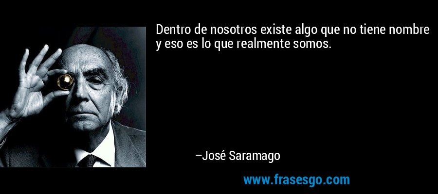 Dentro de nosotros existe algo que no tiene nombre y eso es lo que realmente somos. – José Saramago