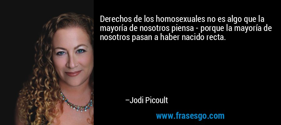 Derechos de los homosexuales no es algo que la mayoría de nosotros piensa - porque la mayoría de nosotros pasan a haber nacido recta. – Jodi Picoult