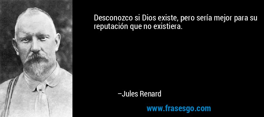 Desconozco si Dios existe, pero sería mejor para su reputación que no existiera. – Jules Renard