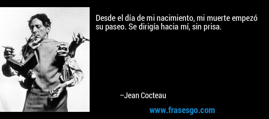 Desde el día de mi nacimiento, mi muerte empezó su paseo. Se dirigía hacia mí, sin prisa. – Jean Cocteau