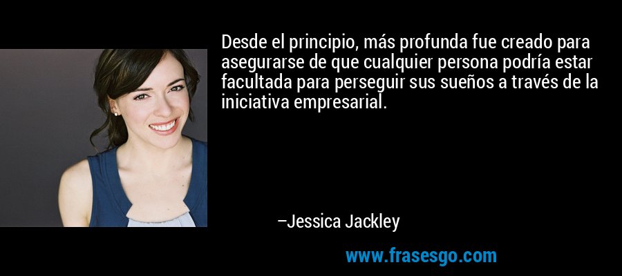 Desde el principio, más profunda fue creado para asegurarse de que cualquier persona podría estar facultada para perseguir sus sueños a través de la iniciativa empresarial. – Jessica Jackley