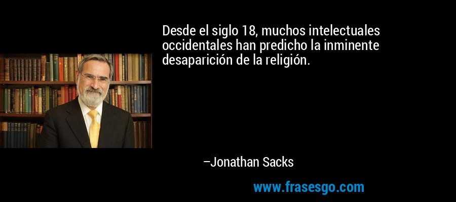 Desde el siglo 18, muchos intelectuales occidentales han predicho la inminente desaparición de la religión. – Jonathan Sacks