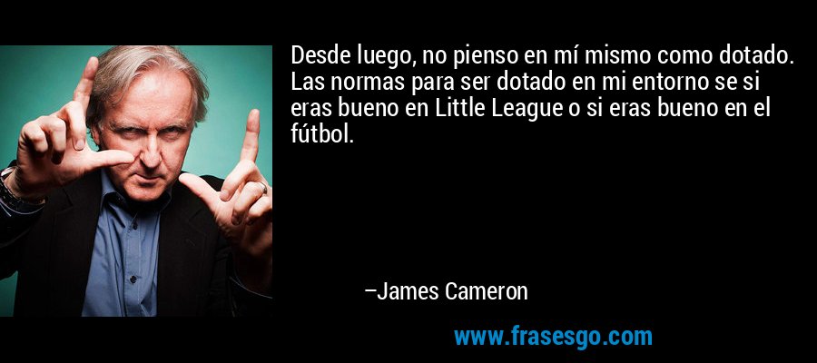 Desde luego, no pienso en mí mismo como dotado. Las normas para ser dotado en mi entorno se si eras bueno en Little League o si eras bueno en el fútbol. – James Cameron