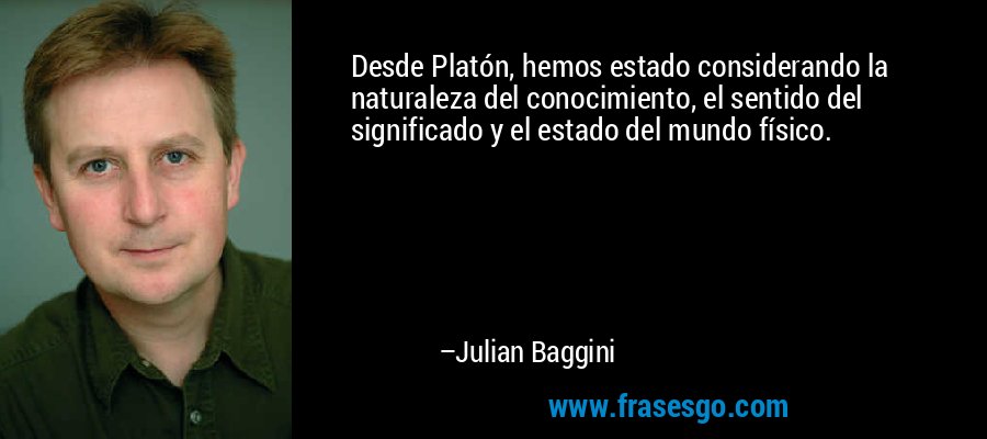 Desde Platón, hemos estado considerando la naturaleza del conocimiento, el sentido del significado y el estado del mundo físico. – Julian Baggini