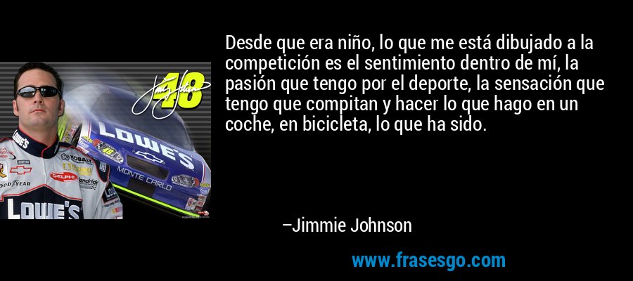 Desde que era niño, lo que me está dibujado a la competición es el sentimiento dentro de mí, la pasión que tengo por el deporte, la sensación que tengo que compitan y hacer lo que hago en un coche, en bicicleta, lo que ha sido. – Jimmie Johnson
