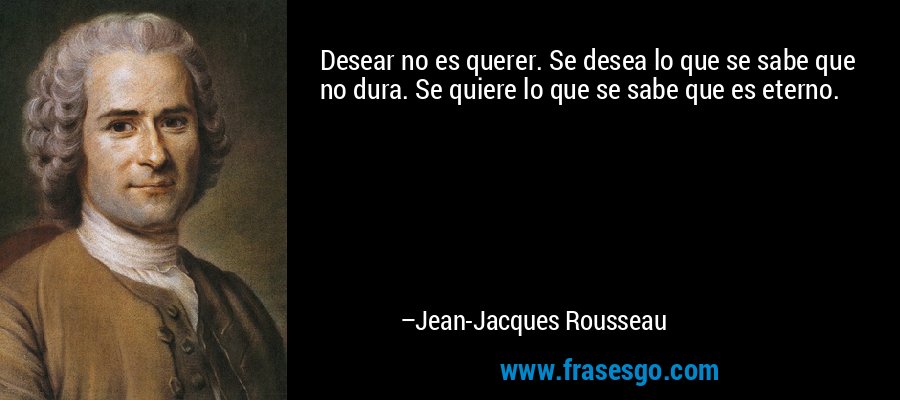 Desear no es querer. Se desea lo que se sabe que no dura. Se quiere lo que se sabe que es eterno. – Jean-Jacques Rousseau