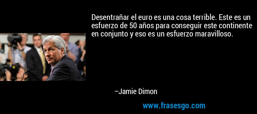 Desentrañar el euro es una cosa terrible. Este es un esfuerzo de 50 años para conseguir este continente en conjunto y eso es un esfuerzo maravilloso. – Jamie Dimon