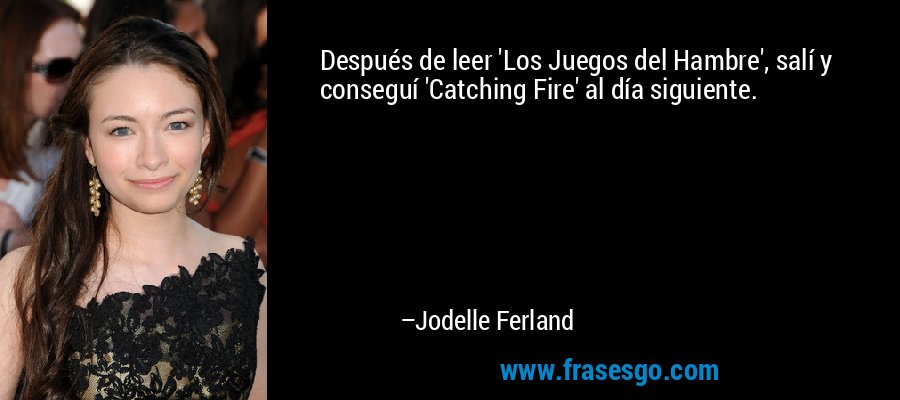 Después de leer 'Los Juegos del Hambre', salí y conseguí 'Catching Fire' al día siguiente. – Jodelle Ferland