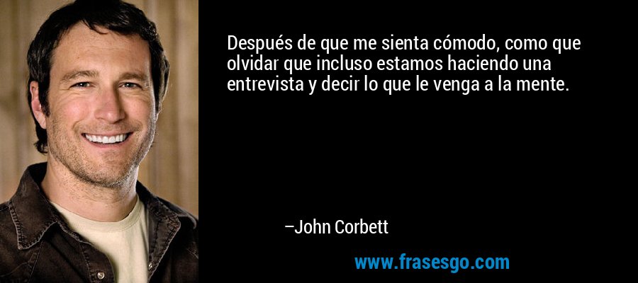 Después de que me sienta cómodo, como que olvidar que incluso estamos haciendo una entrevista y decir lo que le venga a la mente. – John Corbett