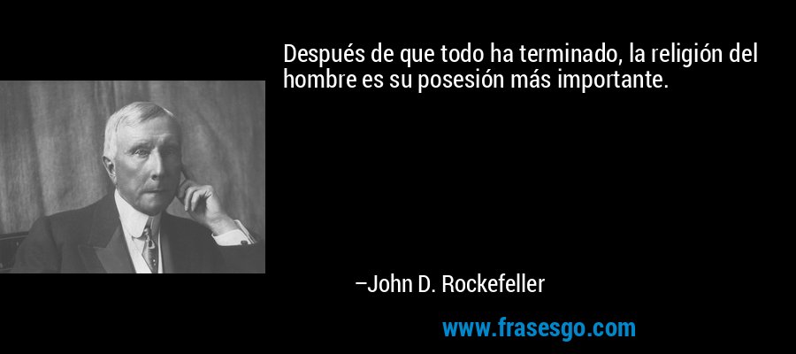 Después de que todo ha terminado, la religión del hombre es su posesión más importante. – John D. Rockefeller