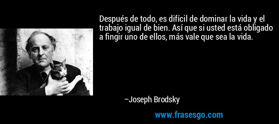 Después de todo, es difícil de dominar la vida y el trabajo igual de bien. Así que si usted está obligado a fingir uno de ellos, más vale que sea la vida. – Joseph Brodsky