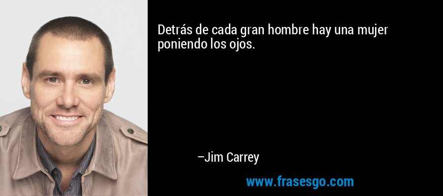 Detrás de cada gran hombre hay una mujer poniendo los ojos. – Jim Carrey