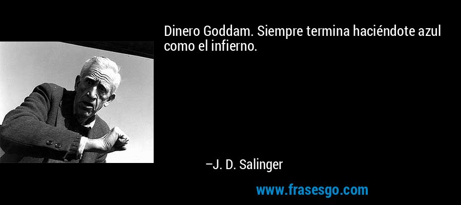 Dinero Goddam. Siempre termina haciéndote azul como el infierno. – J. D. Salinger