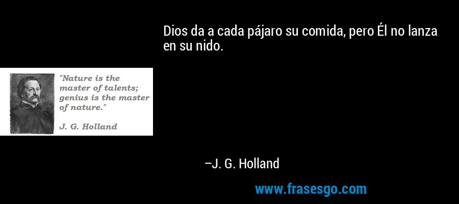 Dios da a cada pájaro su comida, pero Él no lanza en su nido. – J. G. Holland