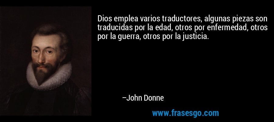 Dios emplea varios traductores, algunas piezas son traducidas por la edad, otros por enfermedad, otros por la guerra, otros por la justicia. – John Donne